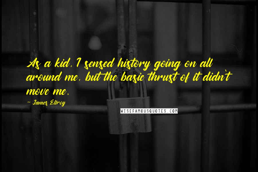James Ellroy Quotes: As a kid, I sensed history going on all around me, but the basic thrust of it didn't move me.