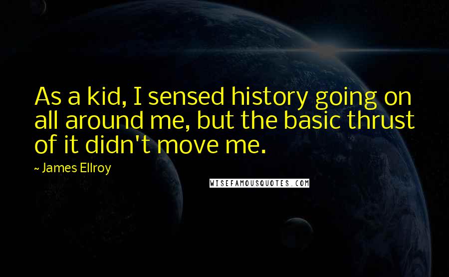 James Ellroy Quotes: As a kid, I sensed history going on all around me, but the basic thrust of it didn't move me.