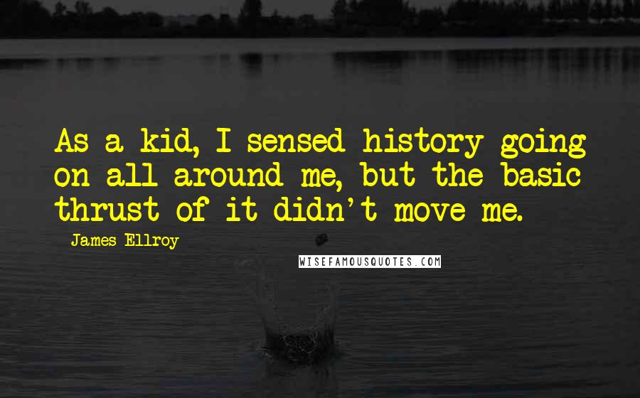 James Ellroy Quotes: As a kid, I sensed history going on all around me, but the basic thrust of it didn't move me.