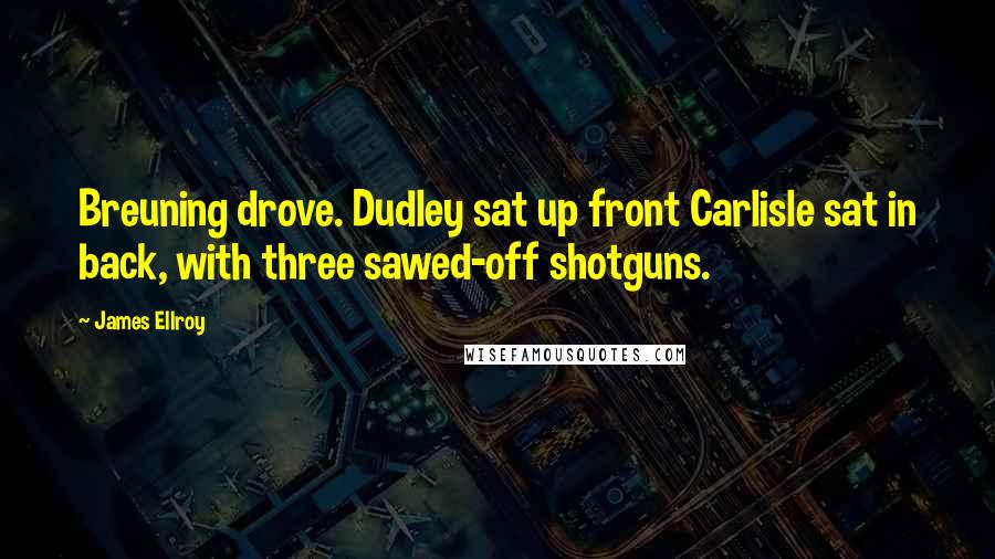 James Ellroy Quotes: Breuning drove. Dudley sat up front Carlisle sat in back, with three sawed-off shotguns.