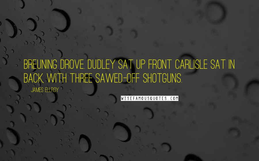 James Ellroy Quotes: Breuning drove. Dudley sat up front Carlisle sat in back, with three sawed-off shotguns.