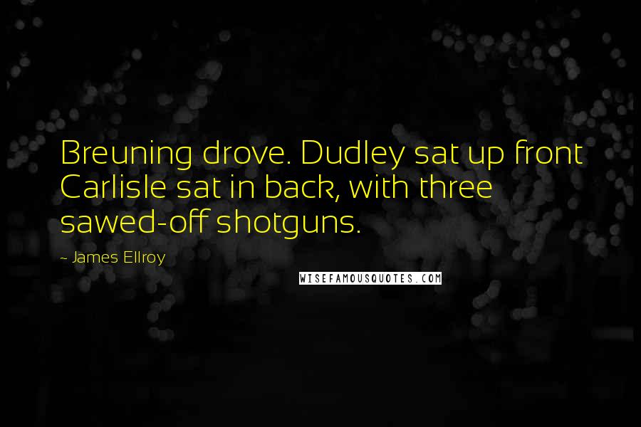 James Ellroy Quotes: Breuning drove. Dudley sat up front Carlisle sat in back, with three sawed-off shotguns.