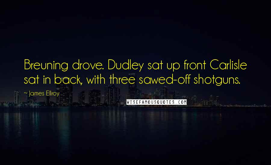 James Ellroy Quotes: Breuning drove. Dudley sat up front Carlisle sat in back, with three sawed-off shotguns.
