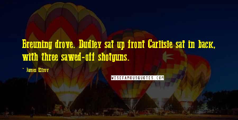 James Ellroy Quotes: Breuning drove. Dudley sat up front Carlisle sat in back, with three sawed-off shotguns.