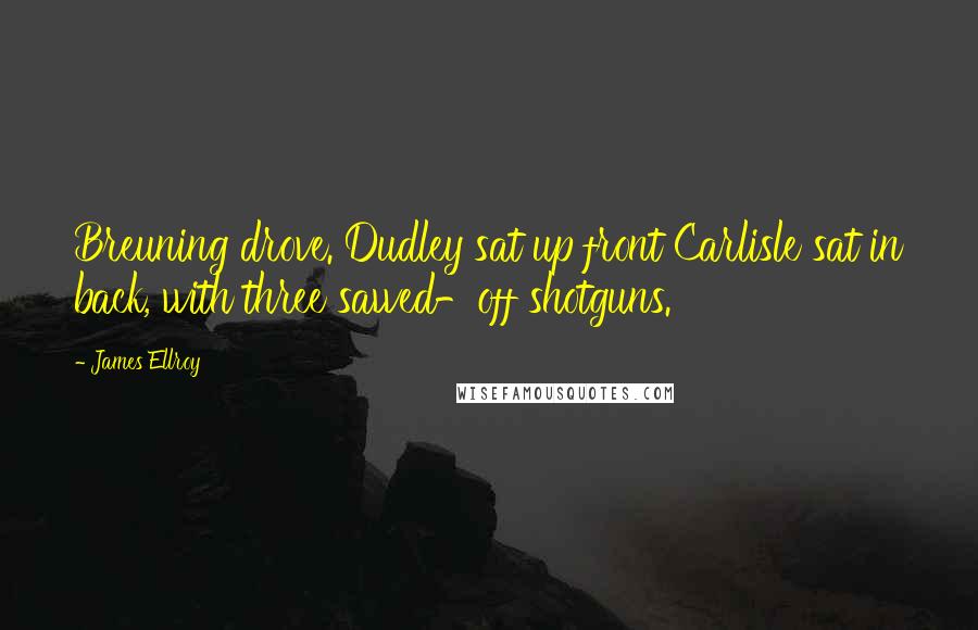 James Ellroy Quotes: Breuning drove. Dudley sat up front Carlisle sat in back, with three sawed-off shotguns.