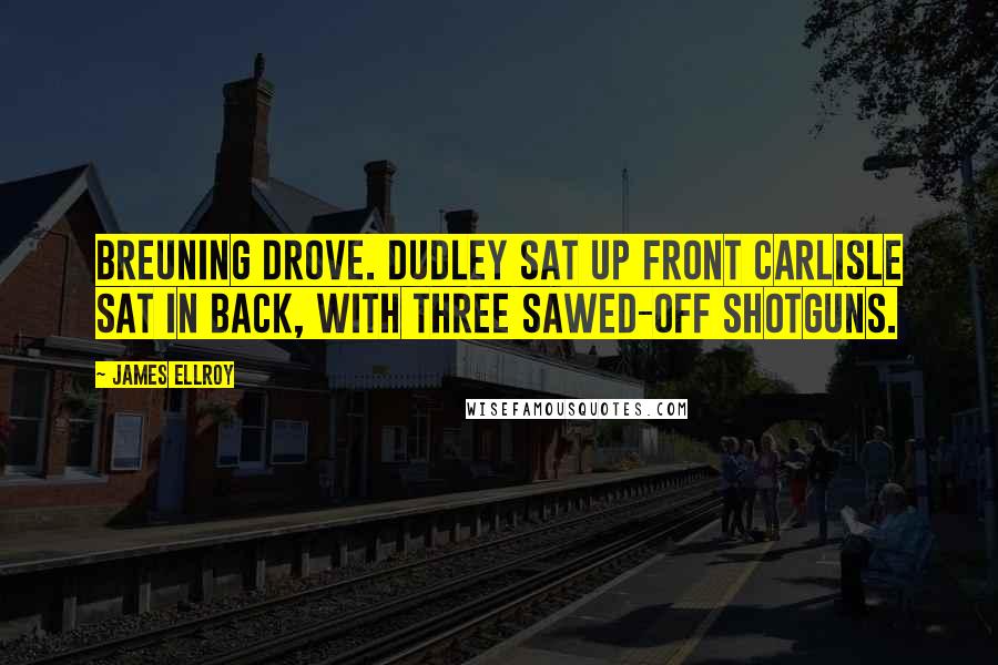 James Ellroy Quotes: Breuning drove. Dudley sat up front Carlisle sat in back, with three sawed-off shotguns.