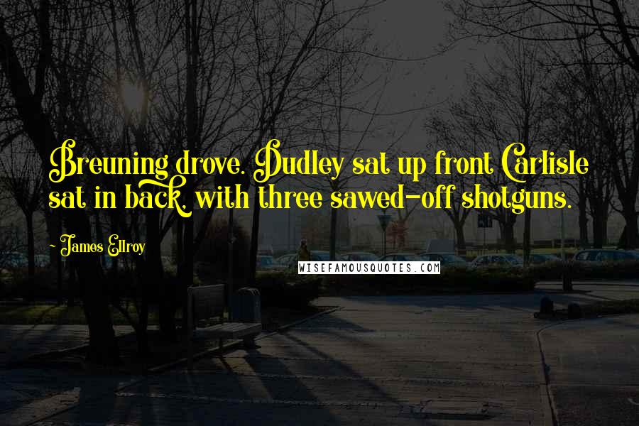 James Ellroy Quotes: Breuning drove. Dudley sat up front Carlisle sat in back, with three sawed-off shotguns.