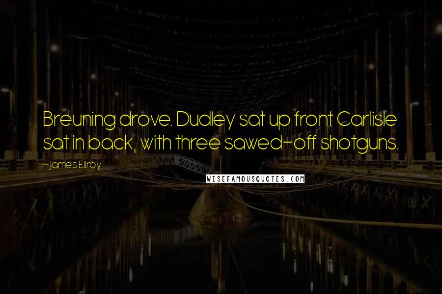 James Ellroy Quotes: Breuning drove. Dudley sat up front Carlisle sat in back, with three sawed-off shotguns.