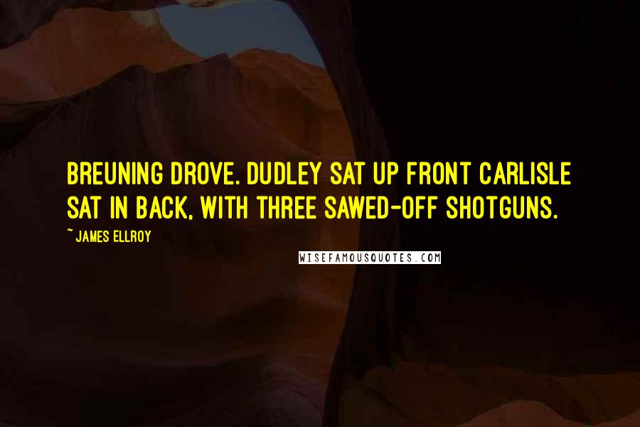 James Ellroy Quotes: Breuning drove. Dudley sat up front Carlisle sat in back, with three sawed-off shotguns.