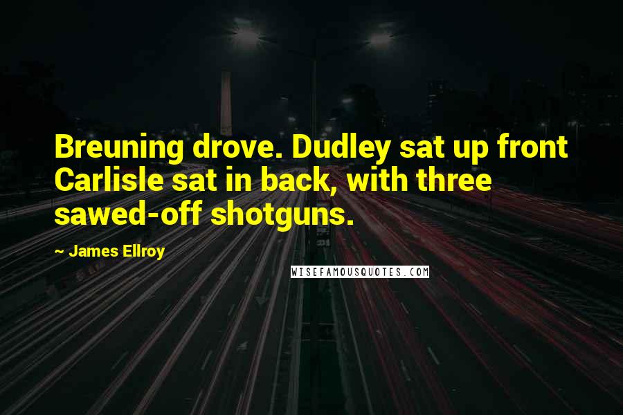 James Ellroy Quotes: Breuning drove. Dudley sat up front Carlisle sat in back, with three sawed-off shotguns.