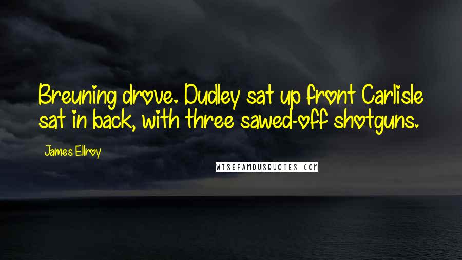 James Ellroy Quotes: Breuning drove. Dudley sat up front Carlisle sat in back, with three sawed-off shotguns.