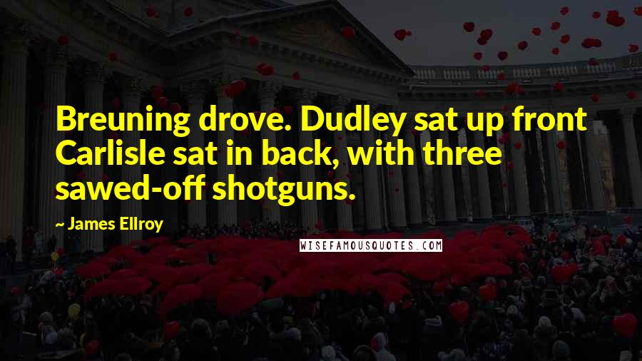 James Ellroy Quotes: Breuning drove. Dudley sat up front Carlisle sat in back, with three sawed-off shotguns.