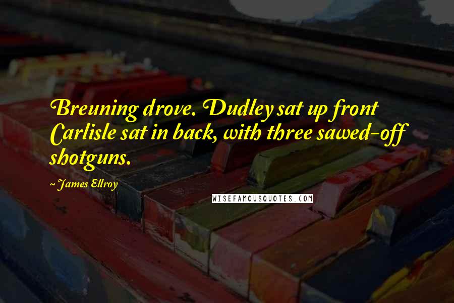 James Ellroy Quotes: Breuning drove. Dudley sat up front Carlisle sat in back, with three sawed-off shotguns.