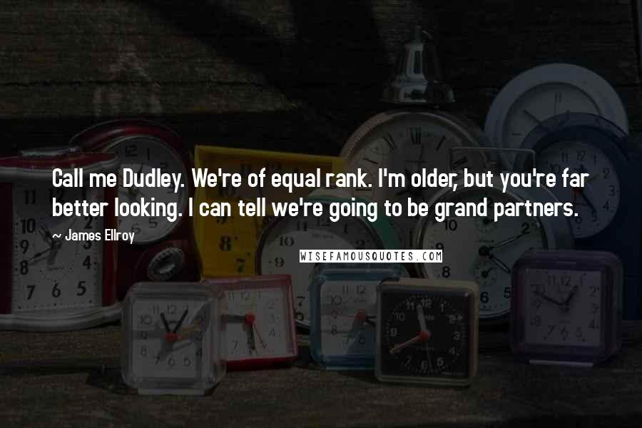 James Ellroy Quotes: Call me Dudley. We're of equal rank. I'm older, but you're far better looking. I can tell we're going to be grand partners.