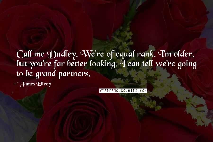 James Ellroy Quotes: Call me Dudley. We're of equal rank. I'm older, but you're far better looking. I can tell we're going to be grand partners.