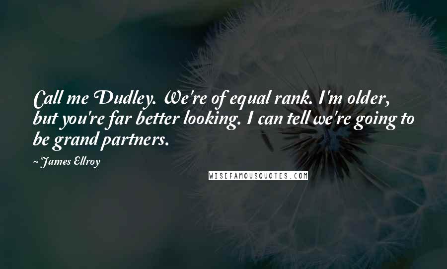 James Ellroy Quotes: Call me Dudley. We're of equal rank. I'm older, but you're far better looking. I can tell we're going to be grand partners.