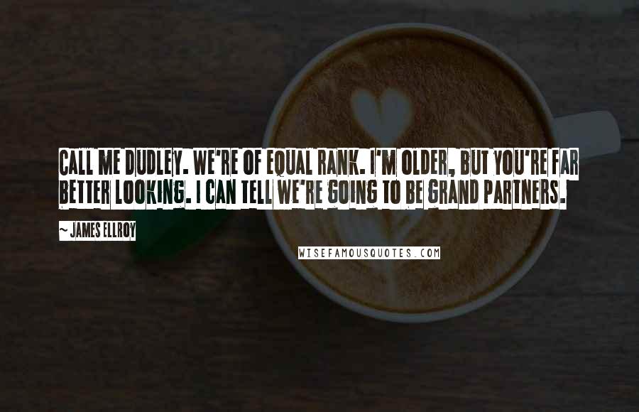 James Ellroy Quotes: Call me Dudley. We're of equal rank. I'm older, but you're far better looking. I can tell we're going to be grand partners.