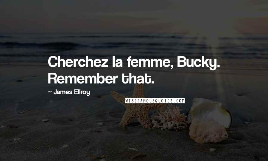 James Ellroy Quotes: Cherchez la femme, Bucky. Remember that.