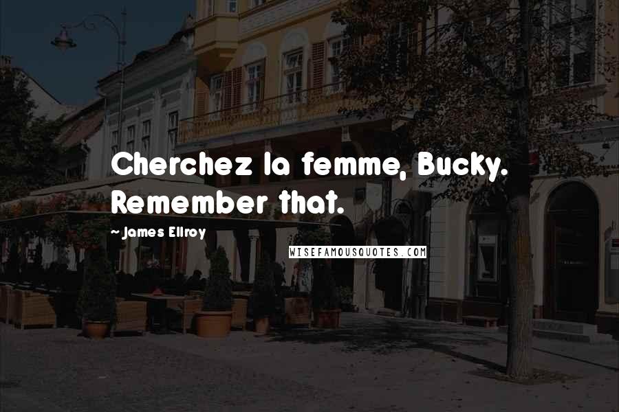 James Ellroy Quotes: Cherchez la femme, Bucky. Remember that.