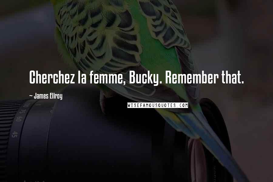James Ellroy Quotes: Cherchez la femme, Bucky. Remember that.
