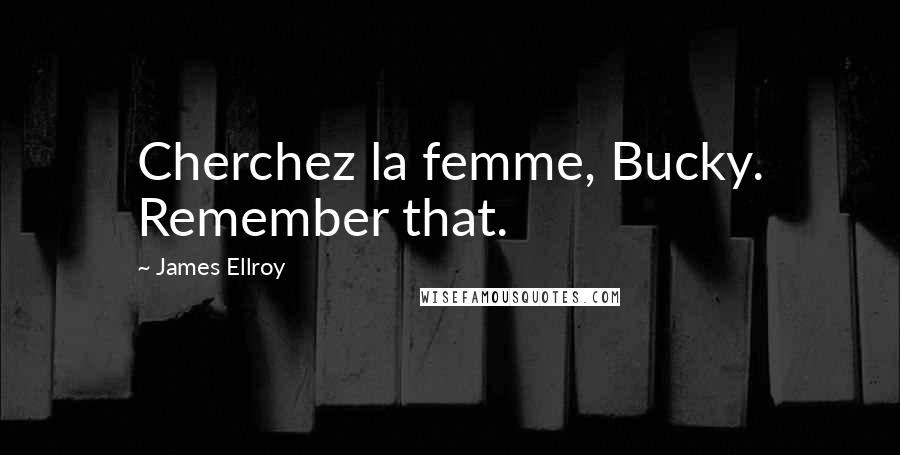 James Ellroy Quotes: Cherchez la femme, Bucky. Remember that.