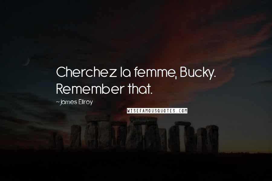 James Ellroy Quotes: Cherchez la femme, Bucky. Remember that.