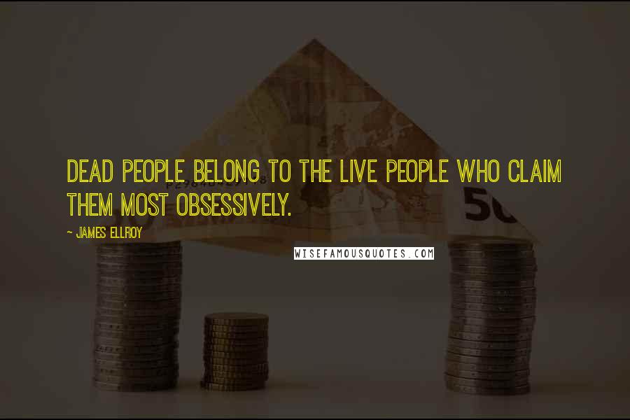 James Ellroy Quotes: Dead people belong to the live people who claim them most obsessively.