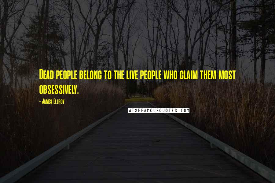 James Ellroy Quotes: Dead people belong to the live people who claim them most obsessively.