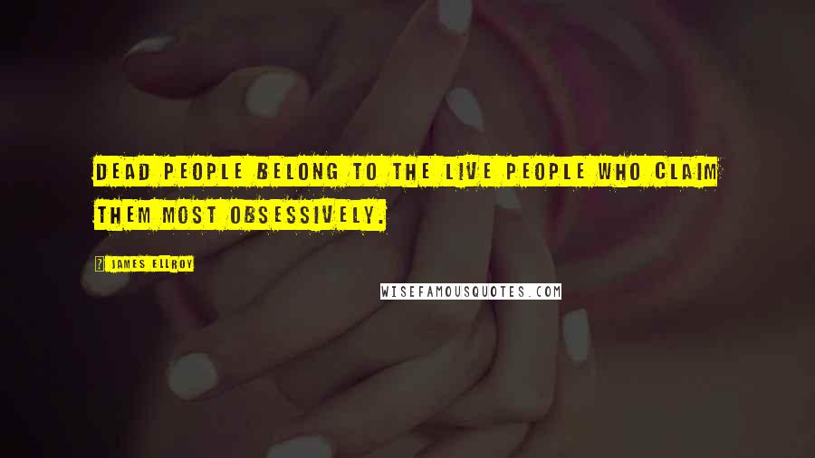 James Ellroy Quotes: Dead people belong to the live people who claim them most obsessively.