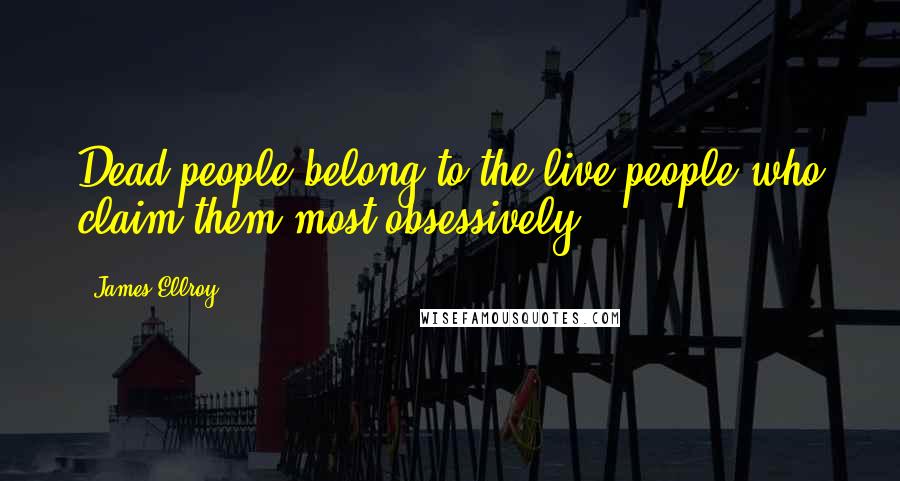 James Ellroy Quotes: Dead people belong to the live people who claim them most obsessively.