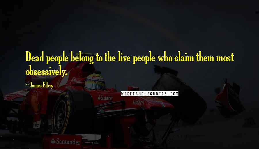 James Ellroy Quotes: Dead people belong to the live people who claim them most obsessively.