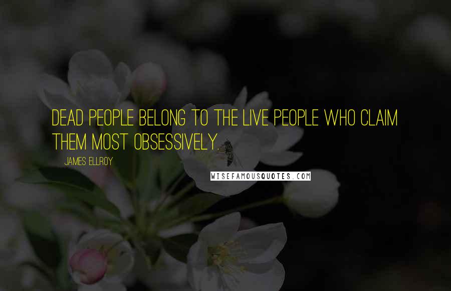 James Ellroy Quotes: Dead people belong to the live people who claim them most obsessively.