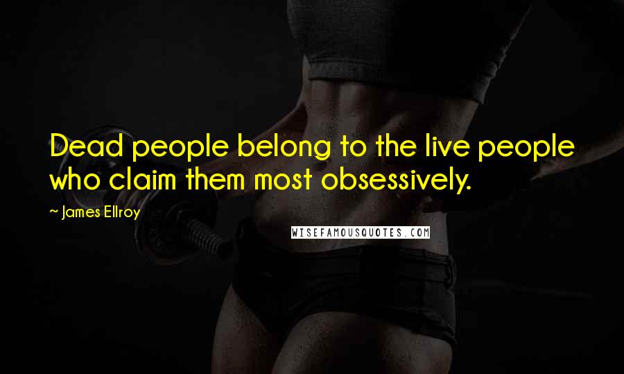 James Ellroy Quotes: Dead people belong to the live people who claim them most obsessively.