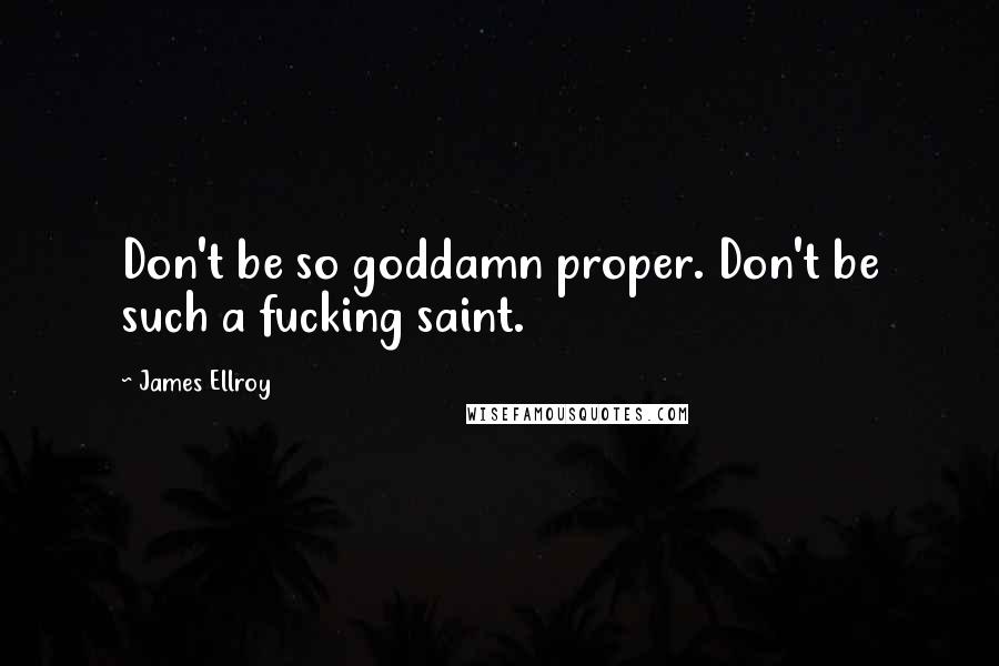 James Ellroy Quotes: Don't be so goddamn proper. Don't be such a fucking saint.