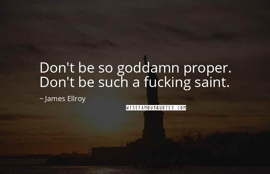 James Ellroy Quotes: Don't be so goddamn proper. Don't be such a fucking saint.