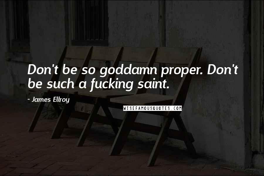 James Ellroy Quotes: Don't be so goddamn proper. Don't be such a fucking saint.