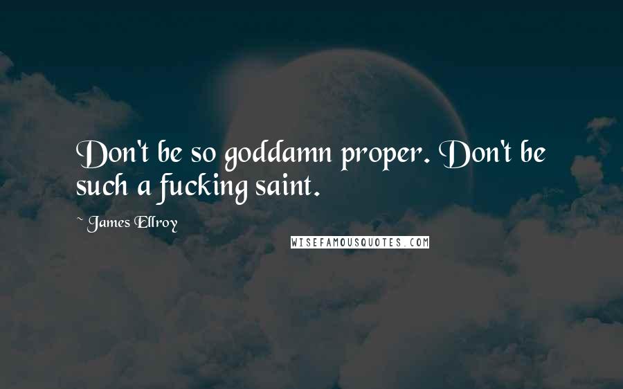 James Ellroy Quotes: Don't be so goddamn proper. Don't be such a fucking saint.