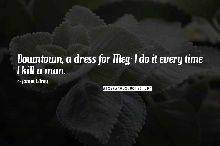 James Ellroy Quotes: Downtown, a dress for Meg- I do it every time I kill a man.