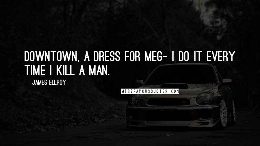 James Ellroy Quotes: Downtown, a dress for Meg- I do it every time I kill a man.