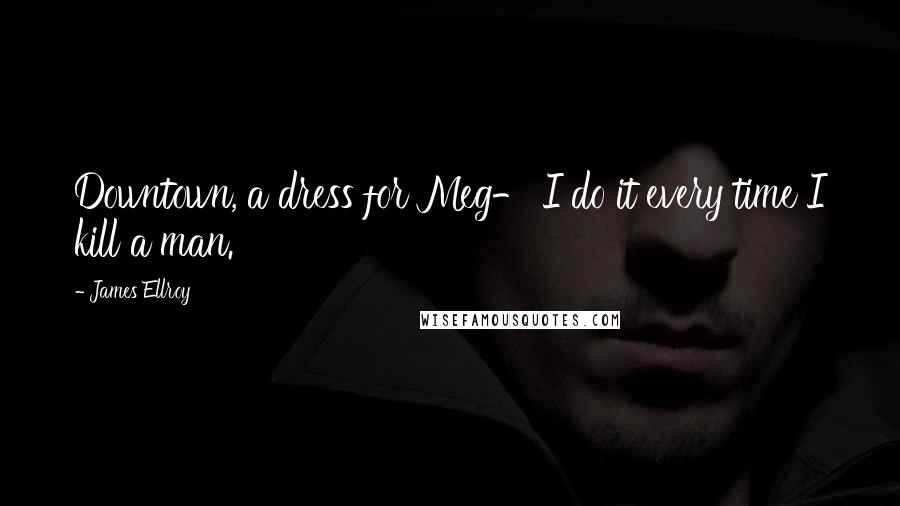 James Ellroy Quotes: Downtown, a dress for Meg- I do it every time I kill a man.