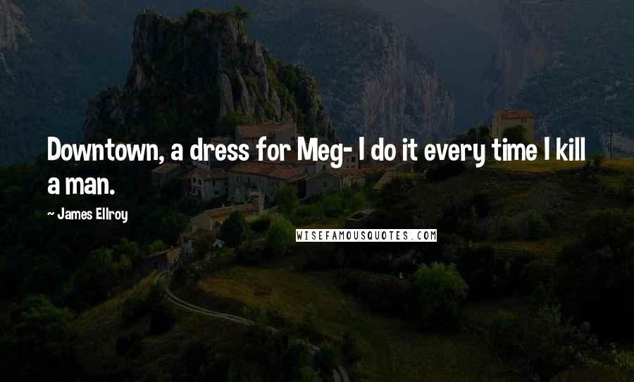 James Ellroy Quotes: Downtown, a dress for Meg- I do it every time I kill a man.
