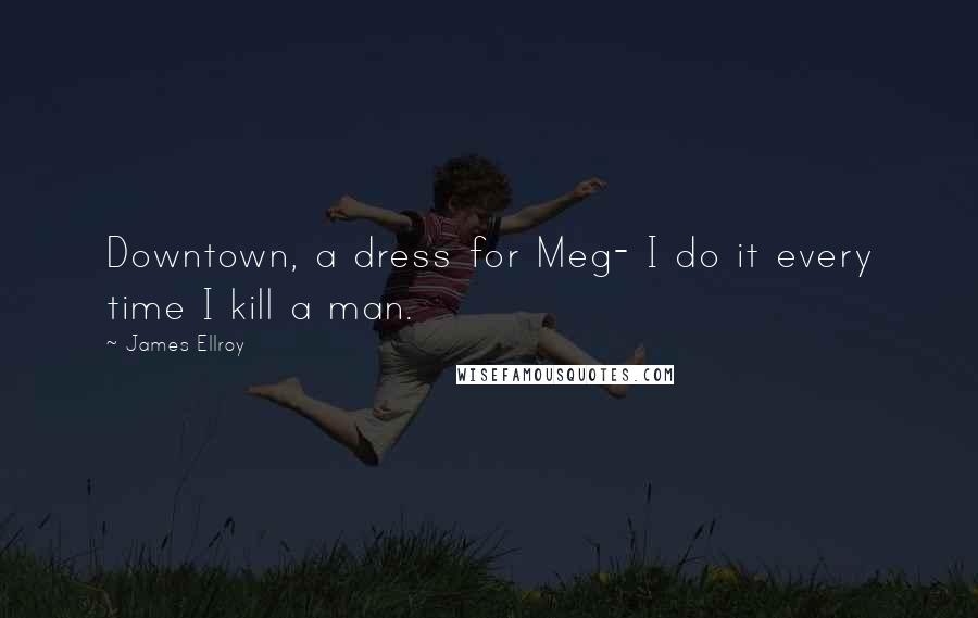 James Ellroy Quotes: Downtown, a dress for Meg- I do it every time I kill a man.