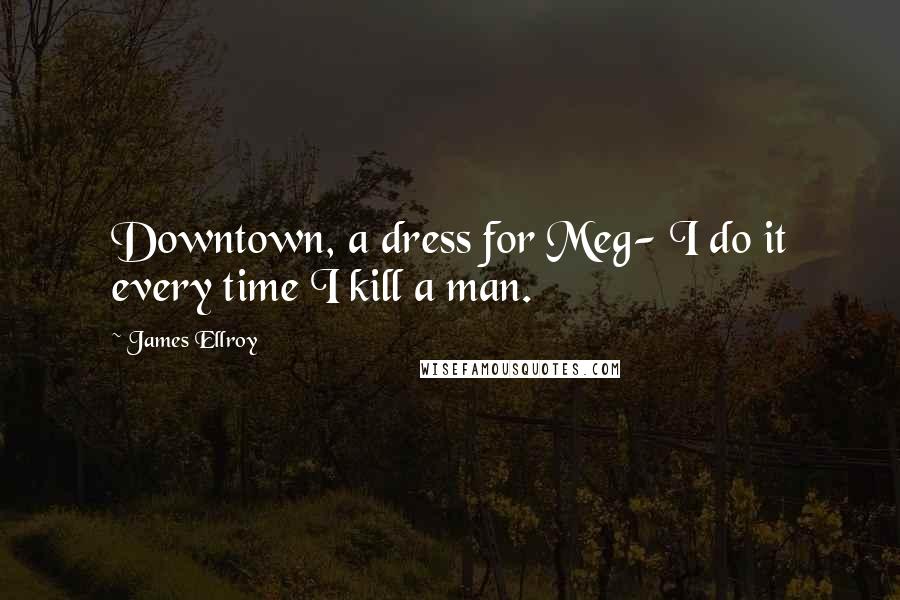 James Ellroy Quotes: Downtown, a dress for Meg- I do it every time I kill a man.