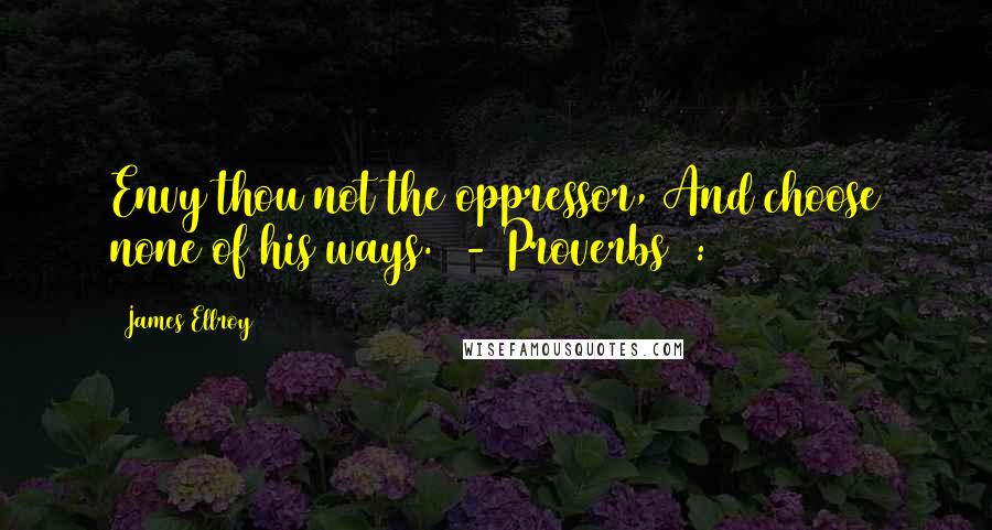 James Ellroy Quotes: Envy thou not the oppressor, And choose none of his ways. - Proverbs 3:31