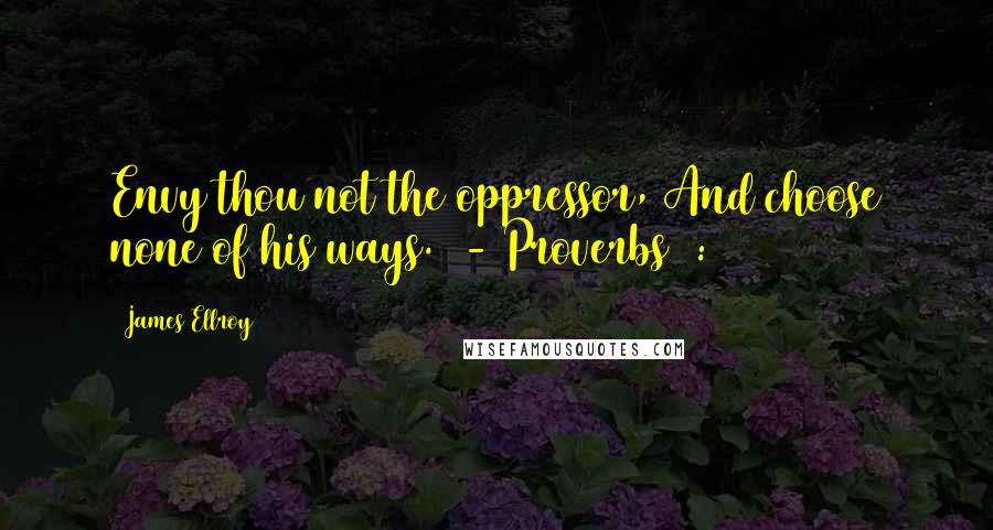 James Ellroy Quotes: Envy thou not the oppressor, And choose none of his ways.  - Proverbs 3:31