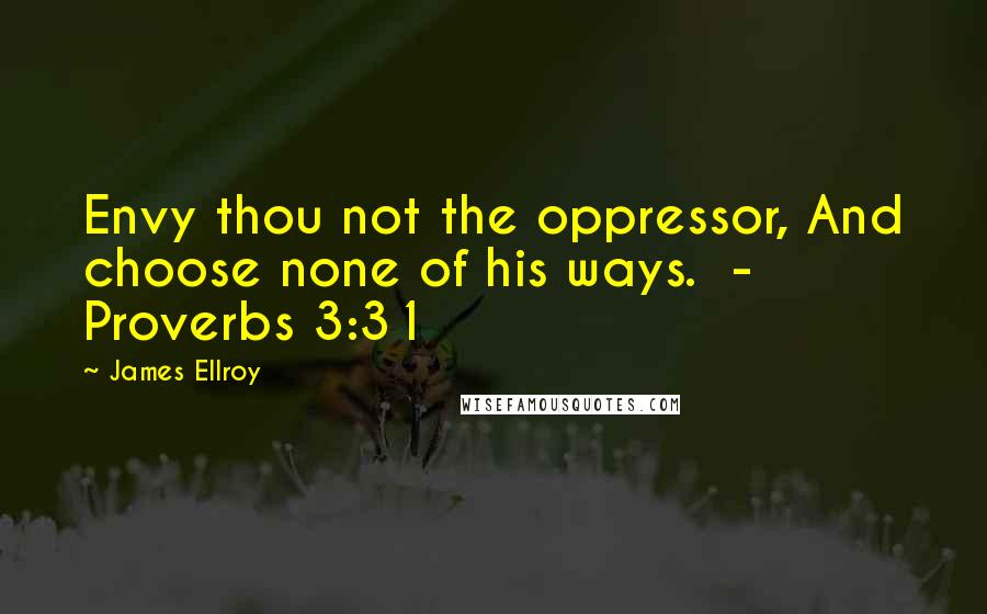 James Ellroy Quotes: Envy thou not the oppressor, And choose none of his ways.  - Proverbs 3:31