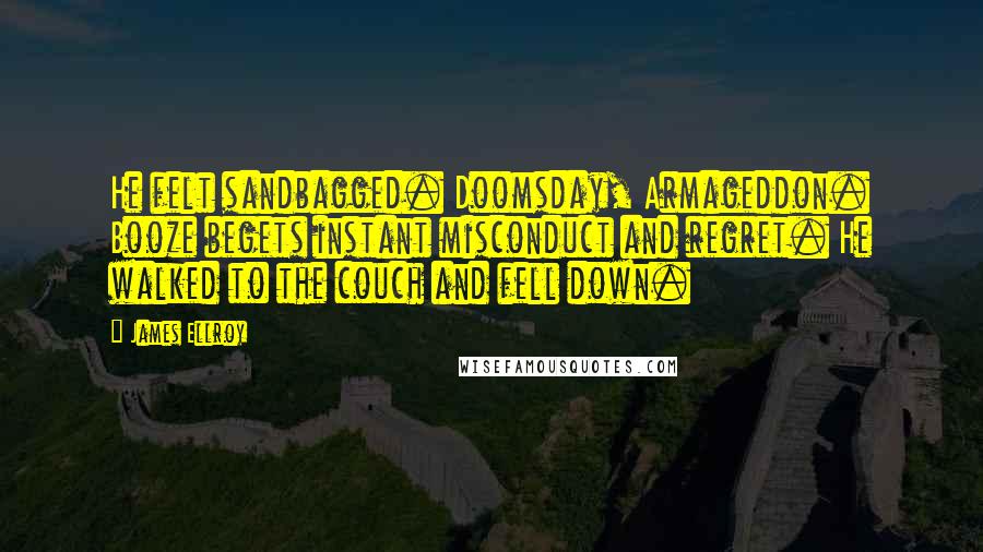 James Ellroy Quotes: He felt sandbagged. Doomsday, Armageddon. Booze begets instant misconduct and regret. He walked to the couch and fell down.