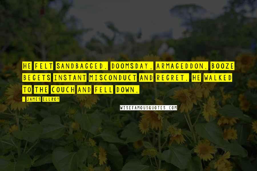 James Ellroy Quotes: He felt sandbagged. Doomsday, Armageddon. Booze begets instant misconduct and regret. He walked to the couch and fell down.
