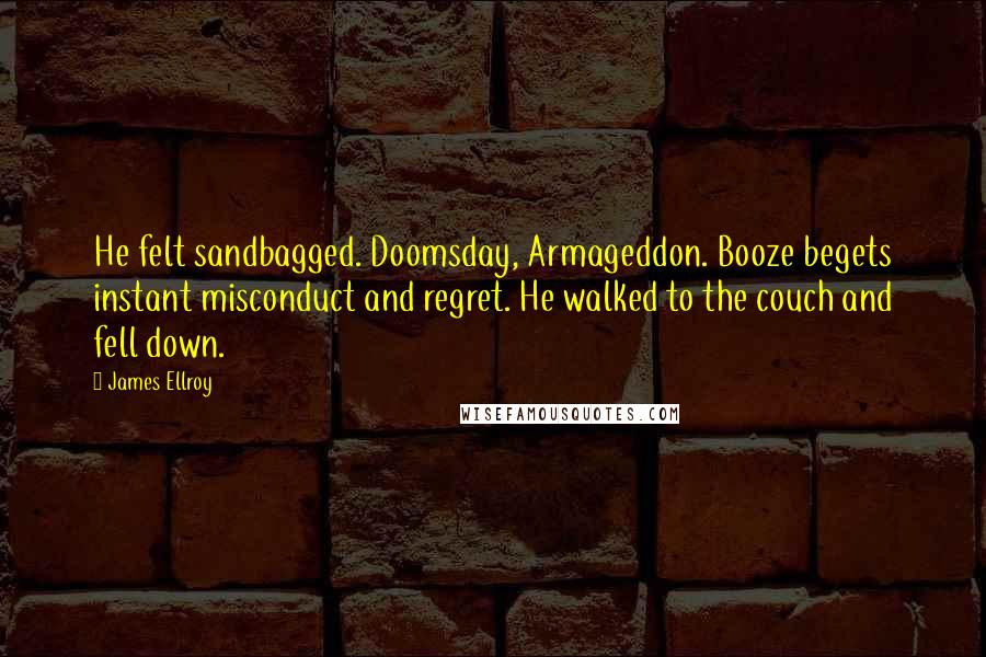 James Ellroy Quotes: He felt sandbagged. Doomsday, Armageddon. Booze begets instant misconduct and regret. He walked to the couch and fell down.