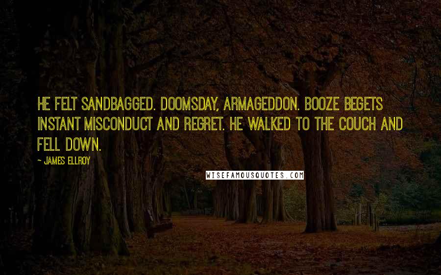 James Ellroy Quotes: He felt sandbagged. Doomsday, Armageddon. Booze begets instant misconduct and regret. He walked to the couch and fell down.